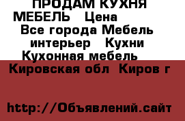 ПРОДАМ КУХНЯ МЕБЕЛЬ › Цена ­ 4 500 - Все города Мебель, интерьер » Кухни. Кухонная мебель   . Кировская обл.,Киров г.